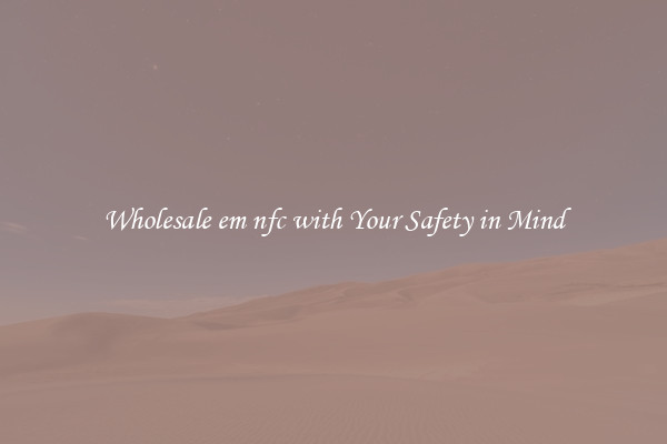 Wholesale em nfc with Your Safety in Mind
