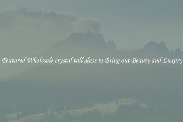 Featured Wholesale crystal tall glass to Bring out Beauty and Luxury
