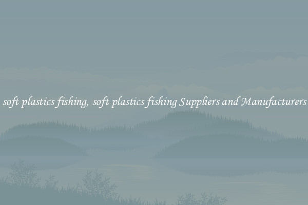 soft plastics fishing, soft plastics fishing Suppliers and Manufacturers