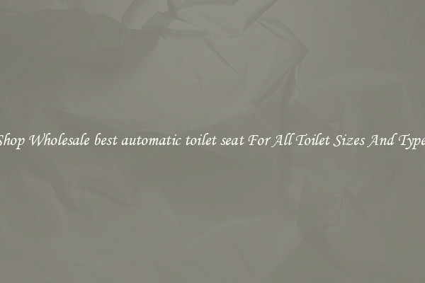 Shop Wholesale best automatic toilet seat For All Toilet Sizes And Types