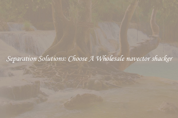 Separation Solutions: Choose A Wholesale navector shacker