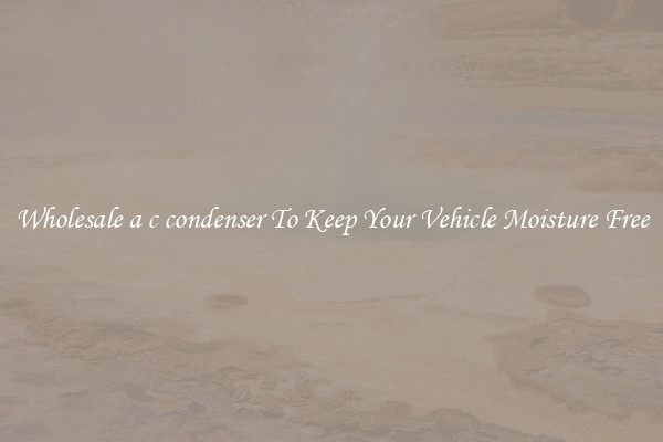 Wholesale a c condenser To Keep Your Vehicle Moisture Free