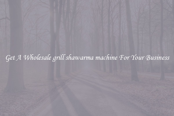 Get A Wholesale grill shawarma machine For Your Business