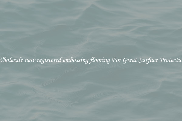 Wholesale new registered embossing flooring For Great Surface Protection