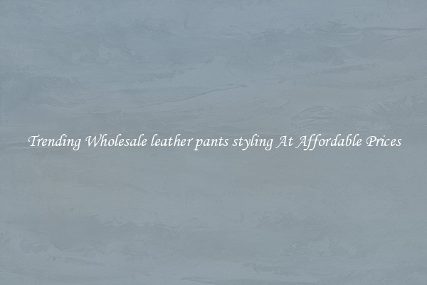 Trending Wholesale leather pants styling At Affordable Prices