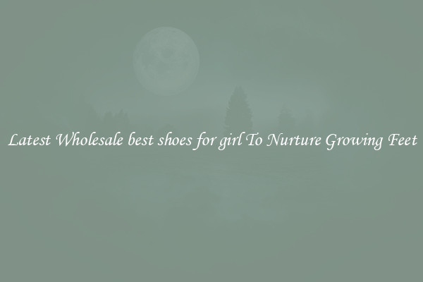 Latest Wholesale best shoes for girl To Nurture Growing Feet