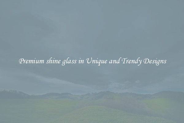 Premium shine glass in Unique and Trendy Designs