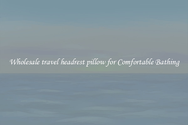 Wholesale travel headrest pillow for Comfortable Bathing