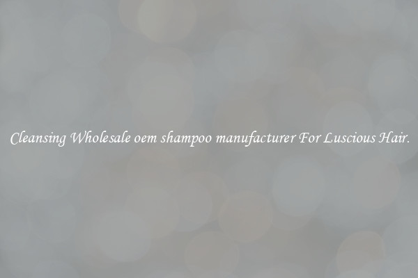 Cleansing Wholesale oem shampoo manufacturer For Luscious Hair.