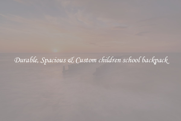 Durable, Spacious & Custom children school backpack