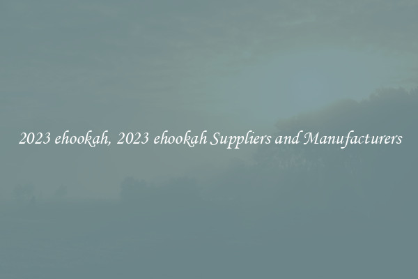 2023 ehookah, 2023 ehookah Suppliers and Manufacturers