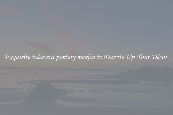 Exquisite talavera pottery mexico to Dazzle Up Your Décor 