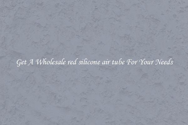 Get A Wholesale red silicone air tube For Your Needs