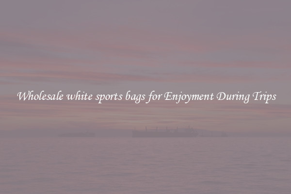 Wholesale white sports bags for Enjoyment During Trips