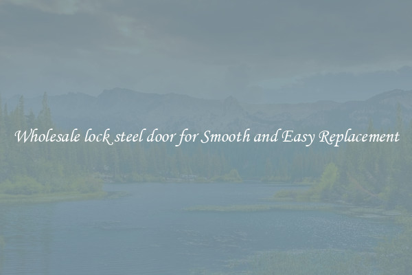 Wholesale lock steel door for Smooth and Easy Replacement