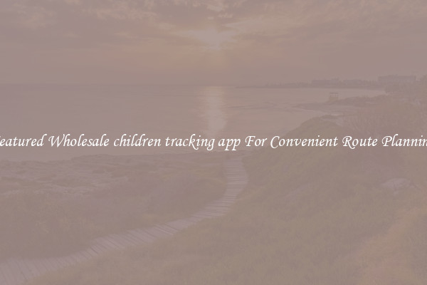 Featured Wholesale children tracking app For Convenient Route Planning 