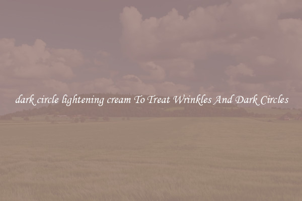 dark circle lightening cream To Treat Wrinkles And Dark Circles