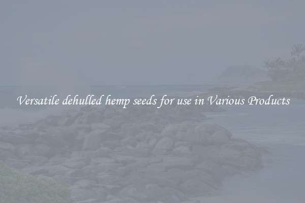 Versatile dehulled hemp seeds for use in Various Products