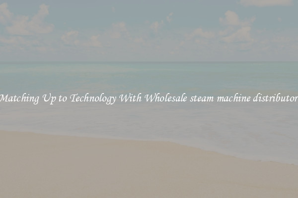 Matching Up to Technology With Wholesale steam machine distributors