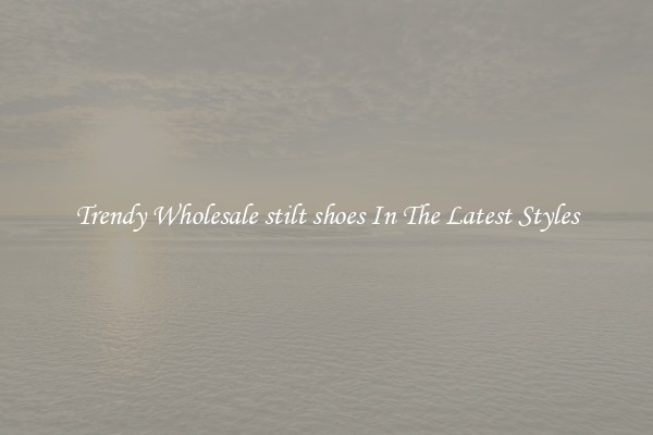 Trendy Wholesale stilt shoes In The Latest Styles