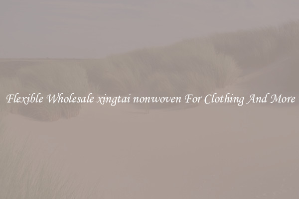 Flexible Wholesale xingtai nonwoven For Clothing And More