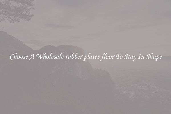Choose A Wholesale rubber plates floor To Stay In Shape