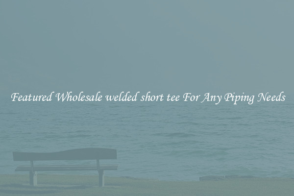 Featured Wholesale welded short tee For Any Piping Needs