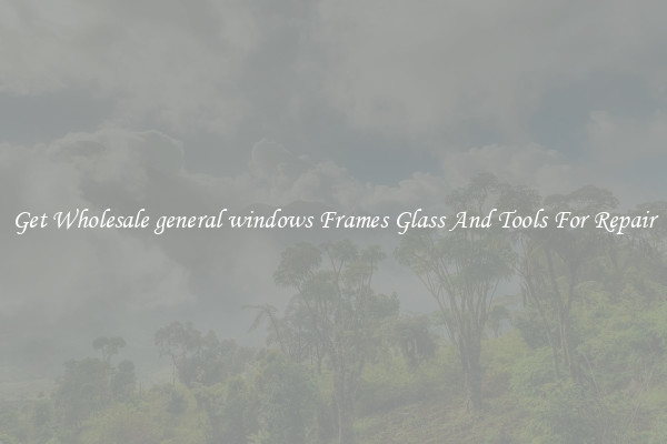 Get Wholesale general windows Frames Glass And Tools For Repair