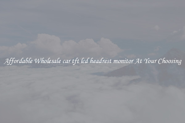 Affordable Wholesale car tft lcd headrest monitor At Your Choosing