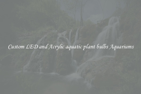 Custom LED and Acrylic aquatic plant bulbs Aquariums