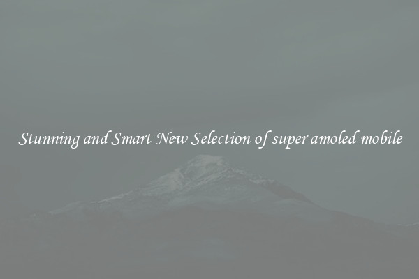 Stunning and Smart New Selection of super amoled mobile